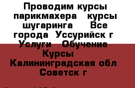 Проводим курсы парикмахера , курсы шугаринга , - Все города, Уссурийск г. Услуги » Обучение. Курсы   . Калининградская обл.,Советск г.